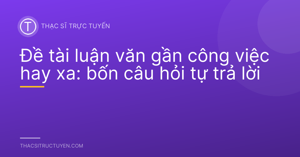 Đề tài luận văn gần công việc hay xa: bốn câu hỏi tự trả lời