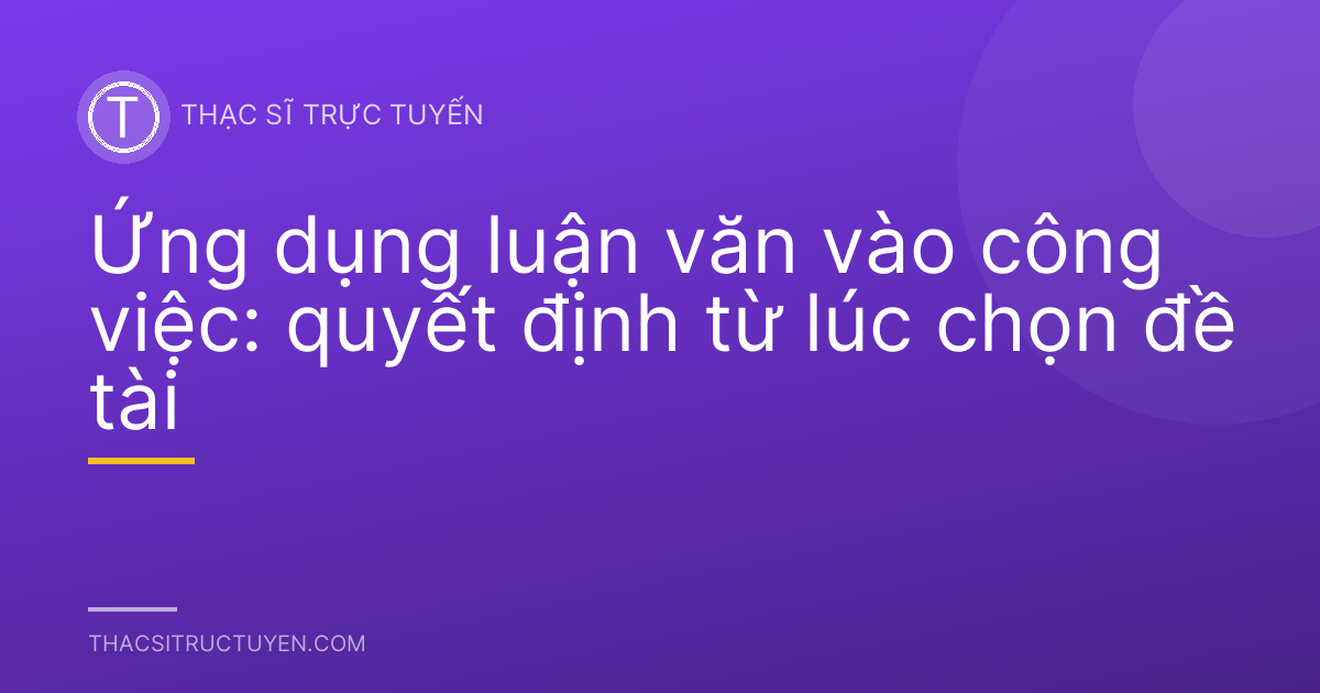 Ứng dụng luận văn vào công việc: quyết định từ lúc chọn đề tài