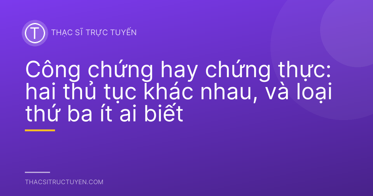 Công chứng hay chứng thực: hai thủ tục khác nhau, và loại thứ ba ít ai biết