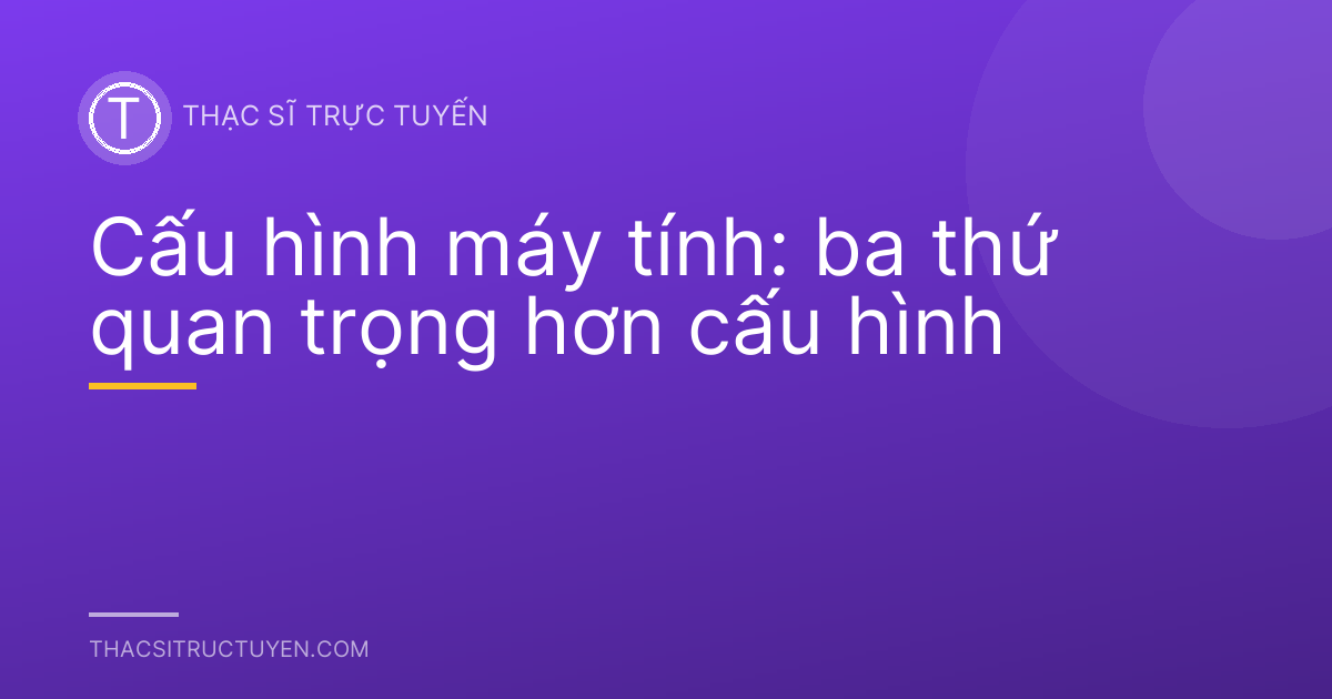 Cấu hình máy tính: ba thứ quan trọng hơn cấu hình