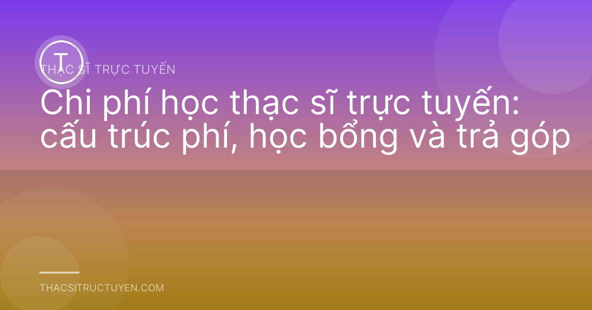 Chi phí học thạc sĩ trực tuyến: cấu trúc phí, học bổng và trả góp