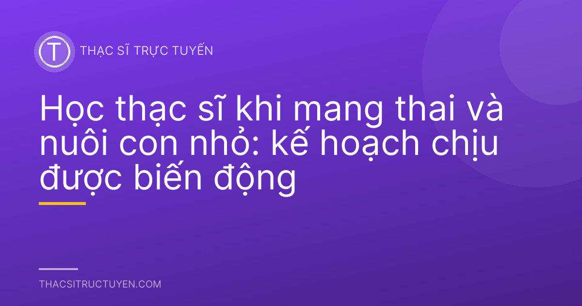 Học thạc sĩ khi mang thai và nuôi con nhỏ: kế hoạch chịu được biến động