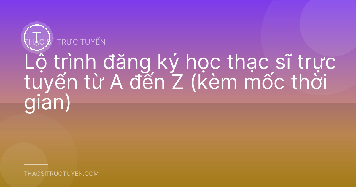 Lộ trình đăng ký học thạc sĩ trực tuyến từ A đến Z (kèm mốc thời gian)