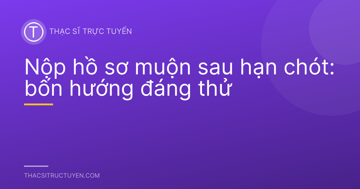 Nộp hồ sơ muộn sau hạn chót: bốn hướng đáng thử