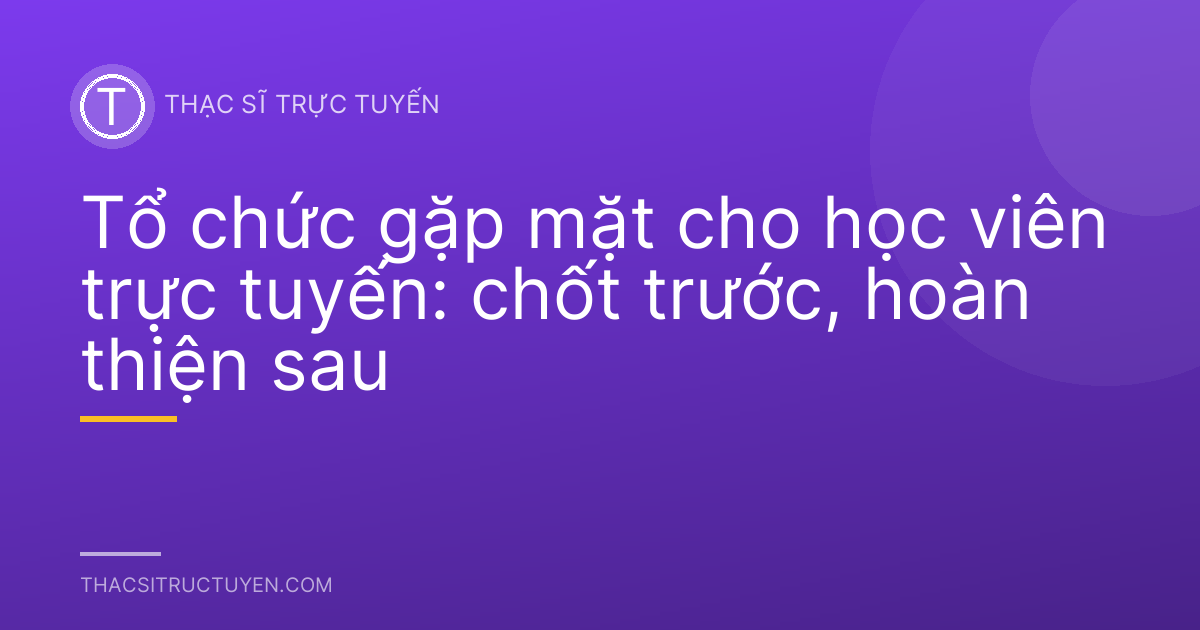 Tổ chức gặp mặt cho học viên trực tuyến: chốt trước, hoàn thiện sau