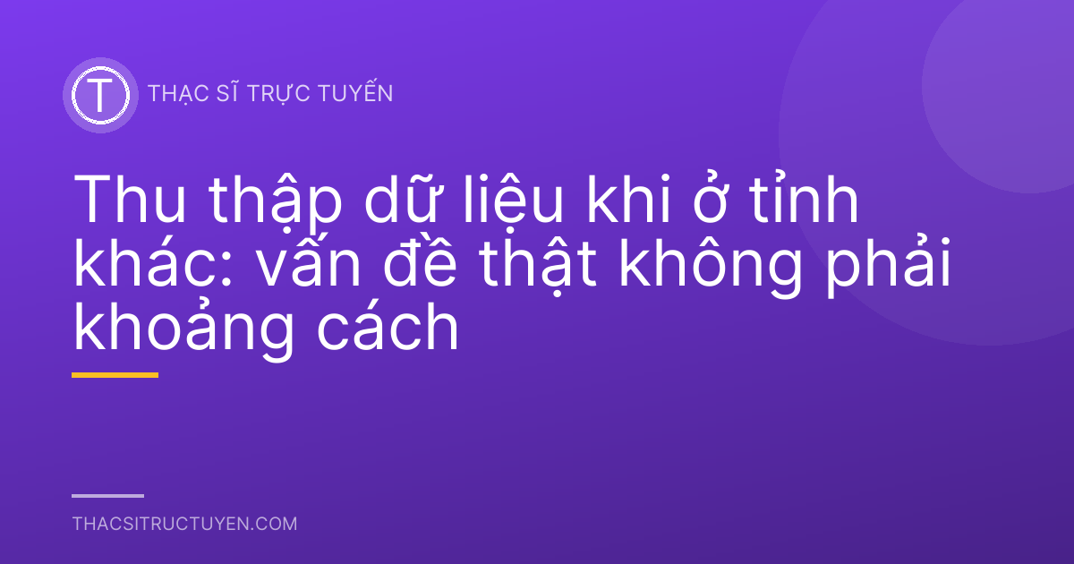 Thu thập dữ liệu khi ở tỉnh khác: vấn đề thật không phải khoảng cách
