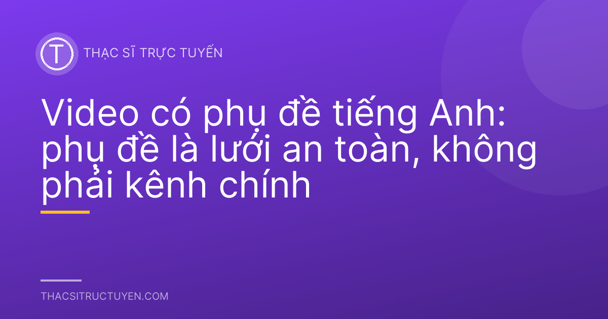 Video có phụ đề tiếng Anh: phụ đề là lưới an toàn, không phải kênh chính
