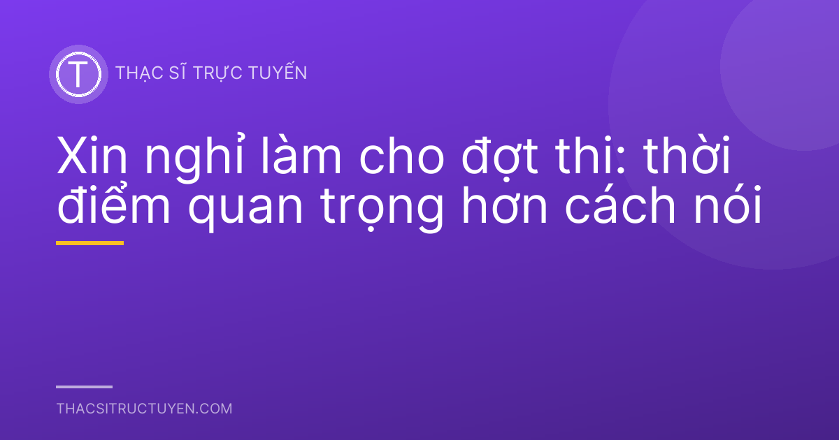Xin nghỉ làm cho đợt thi: thời điểm quan trọng hơn cách nói